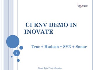CI ENV DEMO IN
INOVATE
Trac + Hudson + SVN + Sonar
iNovate Global Private Information
1
 