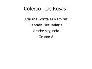 Colegio ¨Las Rosas¨
Adriana González Ramírez
Sección: secundaria
Grado: segundo
Grupo: A
 