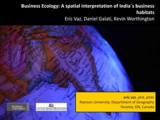 Business Ecology: A spatial interpretation of India´s business
                                                      habitats
                   Eric Vaz, Daniel Galati, Kevin Worthington




                                                     eric vaz, phd, phdc
                           Ryerson University, Department of Geography
                                                   Toronto, ON, Canada
 