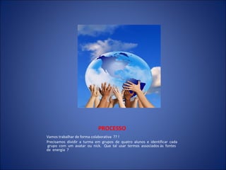 PROCESSO Vamos trabalhar de forma colaborativa  ?? ! Precisamos  dividir  a  turma  em  grupos  de  quatro  alunos  e  identificar  cada  grupo  com  um  avatar  ou  nick.  Que  tal  usar  termos  associados às  fontes  de  energia  ? 