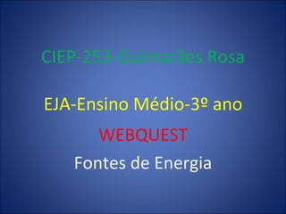 CIEP-253-Guimarães Rosa EJA-Ensino Médio-3º ano WEBQUEST Fontes de Energia 