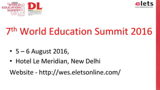 7th World Education Summit 2016
• 5 – 6 August 2016,
• Hotel Le Meridian, New Delhi
Website - http://wes.eletsonline.com/
 