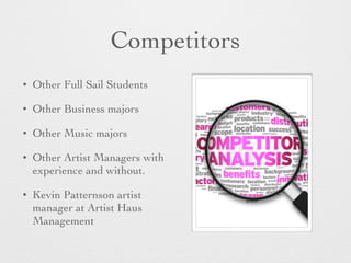 Competitors
• Other Full Sail Students
• Other Business majors
• Other Music majors
• Other Artist Managers with
experience and without.
• Kevin Patternson artist
manager at Artist Haus
Management
 