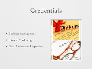 Credentials
• Business management
• Intro to Marketing
• Data Analysis and reporting
 