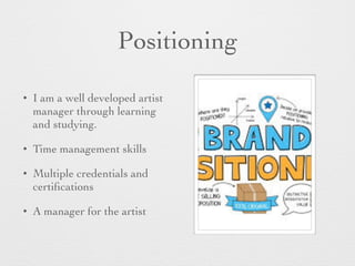 Positioning
• I am a well developed artist
manager through learning
and studying.
• Time management skills
• Multiple credentials and
certiﬁcations
• A manager for the artist
 