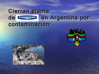 Cierran plantaCierran planta
de Danone en Argentina porde Danone en Argentina por
contaminación:contaminación:
 