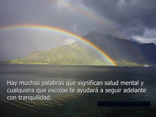 Hay muchas palabras que significan salud mental y cualquiera que escojas te ayudará a seguir adelante con tranquilidad.  