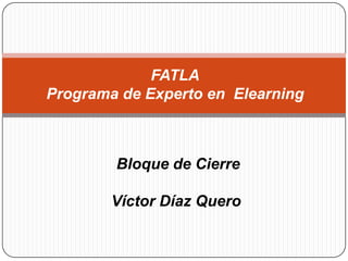 FATLAPrograma de Experto en ElearningBloque de CierreVíctor Díaz Quero