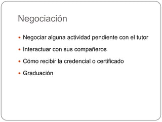NegociaciónNegociar alguna actividad pendiente con el tutorInteractuar con sus compañerosCómo recibir la credencial o certificadoGraduación