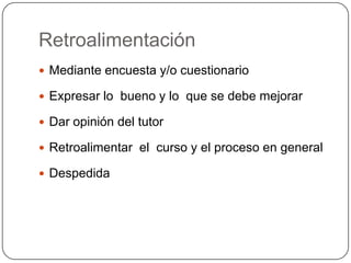 RetroalimentaciónMediante encuesta y/o cuestionarioExpresar lo  bueno y lo  que se debe mejorarDar opinión del tutorRetroalimentar  el  curso y el proceso en generalDespedida