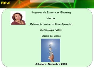Programa de Experto en Elearning
Nivel 6.
Melania Katherine La Rosa Quevedo.
Metodología PACIE
Bloque de Cierre
Cabudare, Noviembre 2010
 