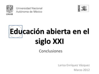 Educación abierta en el
       siglo XXI
        Conclusiones


                 Larisa Enríquez Vázquez
                             Marzo 2012
 