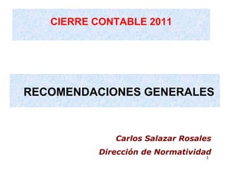 CIERRE CONTABLE 2011
RECOMENDACIONES GENERALES
1
Carlos Salazar Rosales
Dirección de Normatividad
 