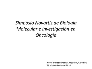 Simposio Novartis de Biología
Molecular e Investigación en
Oncología
Hotel Intercontinental, Medellín, Colombia
29 y 30 de Enero de 2016
 