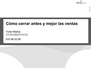 www.afirma.biz
Cómo cerrar antes y mejor las ventas




                                       www.afirma.biz
Víctor Molins
vmolins@afirma.biz
610 46 53 08
 
