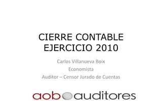 CIERRE CONTABLE
 EJERCICIO 2010
      Carlos Villanueva Boix
            Economista
Auditor – Censor Jurado de Cuentas
 