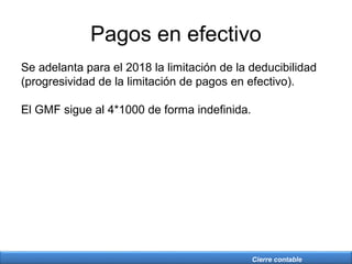 Cierre contable
Pagos en efectivo
Se adelanta para el 2018 la limitación de la deducibilidad
(progresividad de la limitación de pagos en efectivo).
El GMF sigue al 4*1000 de forma indefinida.
 