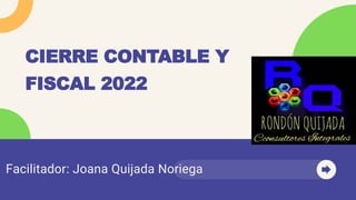 Facilitador: Joana Quijada Noriega
CIERRE CONTABLE Y
FISCAL 2022
 