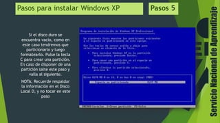 ServicioNacionaldeAprendizaje
Pasos para instalar Windows XP Pasos 5
Si el disco duro se
encuentra vacío, como en
este caso tendremos que
particionarlo y luego
formatearlo. Pulse la tecla
C para crear una partición.
En caso de disponer de una
partición salte este paso y
valla al siguiente.
NOTA: Recuerde respaldar
la información en el Disco
Local D, y no tocar en este
paso
 