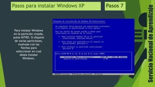 ServicioNacionaldeAprendizaje
Pasos para instalar Windows XP Pasos 7
Para instalar Windows
en la partición creada,
pulse INTRO. Si dispone
de varias particiones,
muévase con las
flechas para
seleccionar en cual
desea instalar
Windows.
 