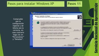 ServicioNacionaldeAprendizaje
Pasos para instalar Windows XP Pasos 11
Compruebe
que la
configuración
regional y de
idioma sea la
correcta, en
caso contrario
haga clic en
“Personalizar”
y “Detalles”.
 