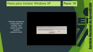 ServicioNacionaldeAprendizaje
Windows ajustará la
configuración de
pantalla. Esta
opción la podrá
modificar
posteriormente.
Pasos para instalar Windows XP Pasos 18
 