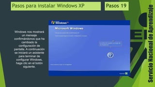 ServicioNacionaldeAprendizaje
Windows nos mostrará
un mensaje
confirmándonos que ha
cambiado la
configuración de
pantalla. A continuación
se iniciará un asistente
para terminar de
configurar Windows,
haga clic en el botón
siguiente.
Pasos para instalar Windows XP Pasos 19
 