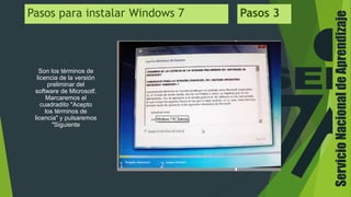ServicioNacionaldeAprendizaje
Son los términos de
licencia de la versión
preliminar del
software de Microsotf.
Marcaremos el
cuadradito "Acepto
los términos de
licencia" y pulsaremos
"Siguiente
Pasos para instalar Windows 7 Pasos 3
 