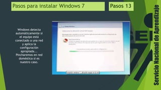ServicioNacionaldeAprendizaje
Pasos para instalar Windows 7 Pasos 13
Windows detecta
automáticamente si
el equipo está
conectado a una red
y aplica la
configuración
apropiada...
Pincharemos en red
doméstica si es
nuestro caso.
 