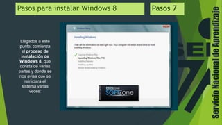ServicioNacionaldeAprendizaje
Pasos para instalar Windows 8 Pasos 7
Llegados a este
punto, comienza
el proceso de
instalación de
Windows 8, que
consta de varias
partes y donde se
nos avisa que se
reiniciará el
sistema varias
veces:
 