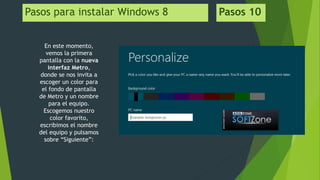 Pasos para instalar Windows 8 Pasos 10
En este momento,
vemos la primera
pantalla con la nueva
interfaz Metro,
donde se nos invita a
escoger un color para
el fondo de pantalla
de Metro y un nombre
para el equipo.
Escogemos nuestro
color favorito,
escribimos el nombre
del equipo y pulsamos
sobre “Siguiente”:
 