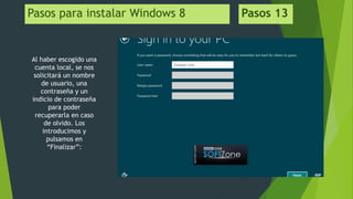Pasos para instalar Windows 8 Pasos 13
Al haber escogido una
cuenta local, se nos
solicitará un nombre
de usuario, una
contraseña y un
indicio de contraseña
para poder
recuperarla en caso
de olvido. Los
introducimos y
pulsamos en
“Finalizar”:
 