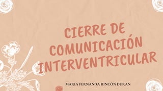 CIERRE DE
COMUNICACIÓN
INTERVENTRICULAR
Orchard West Fellowship
MARIA FERNANDA RINCÓN DURAN
 