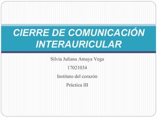 Silvia Juliana Amaya Vega
17021034
Instituto del corazón
Práctica III
CIERRE DE COMUNICACIÓN
INTERAURICULAR
 
