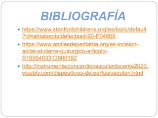 BIBLIOGRAFÍA
 https://www.stanfordchildrens.org/es/topic/default
?id=atrialseptaldefectasd-90-P04869
 https://www.analesdepediatria.org/es-incision-
axilar-el-cierre-quirurgico-articulo-
S1695403313000192
 http://instrumentacioncardiovasculardocente2020.
weebly.com/dispositivos-de-perfusioacuten.html
 