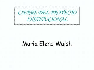 CIERRE DEL PROYECTO
   INSTITUCIONAL



 María Elena Walsh
 