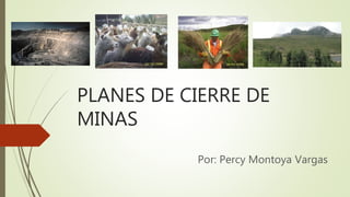 PLANES DE CIERRE DE
MINAS
Por: Percy Montoya Vargas
 