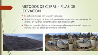 METODOS DE CIERRE – PILAS DE
LIXIVACION
 Se detiene el riego con solución cianurada
 Se limpia con agua de lluvia, valor...