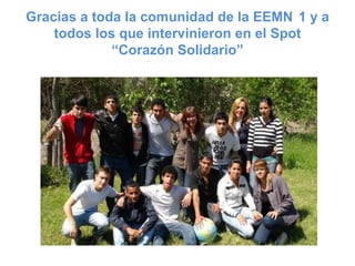 Gracias a toda la comunidad de la EEMN 1 y a
    todos los que intervinieron en el Spot
             “Corazón Solidario”
 
