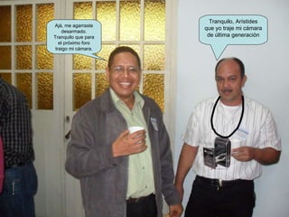 Ajá, me agarraste desarmado. Tranquilo que para el próximo foro traigo mi cámara. Tranquilo, Arístides que yo traje mi cámara de última generación 