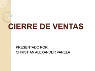 CIERRE DE VENTAS

 PRESENTADO POR:
 CHRISTIAN ALEXANDER VARELA
 