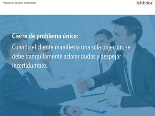 Cierre de problema único:
Cuando el cliente maniﬁesta una sola objeción, se
debe tranquilamente aclarar dudas y despejar
incertidumbre.
Preparado por: Mg. Alvaro Morales Medina
 