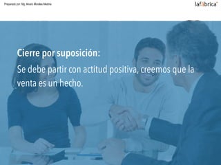 Cierre por suposición:
Se debe partir con actitud positiva, creemos que la
venta es un hecho.
Preparado por: Mg. Alvaro Morales Medina
 