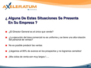 ¿ Alguna De Estas Situaciones Se Presenta  En Su Empresa ? ¿El Director General es el único que vende? ¿La ejecución del área comercial no es uniforme y se tiene una alta rotación del personal de ventas? No es posible predecir las ventas ¡Llegamos al 80% de avance en los prospectos y no logramos cerrarlos! ¡Mis ciclos de venta son muy largos !…. 