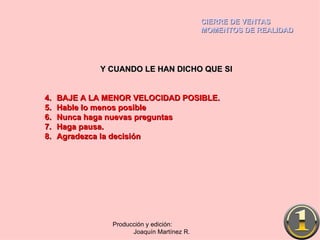 CIERRE DE VENTAS MOMENTOS DE REALIDAD Producción y edición:  Joaquín Martínez R. Y CUANDO LE HAN DICHO QUE SI BAJE A LA MENOR VELOCIDAD POSIBLE. Hable lo menos posible Nunca haga nuevas preguntas Haga pausa. Agradezca la decisión 