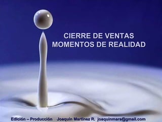 CIERRE DE VENTAS MOMENTOS DE REALIDAD Edición – Producción  Joaquín Martínez R.  [email_address] 