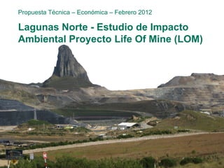Lagunas Norte - Estudio de Impacto
Ambiental Proyecto Life Of Mine (LOM)
Propuesta Técnica – Económica – Febrero 2012
 