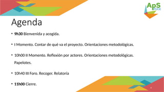 Agenda
• 9h30 Bienvenida y acogida.
• I Momento. Contar de qué va el proyecto. Orientaciones metodológicas.
• 10h00 II Momento. Reflexión por actores. Orientaciones metodológicas.
Papelotes.
• 10h40 III Foro. Recoger. Relatoría
• 11h00 Cierre.
4
 
