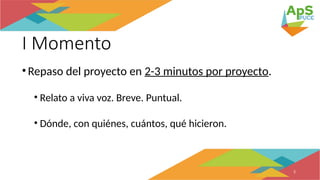 I Momento
•Repaso del proyecto en 2-3 minutos por proyecto.
• Relato a viva voz. Breve. Puntual.
• Dónde, con quiénes, cuántos, qué hicieron.
5
 