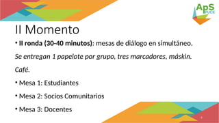 II Momento
• II ronda (30-40 minutos): mesas de diálogo en simultáneo.
Se entregan 1 papelote por grupo, tres marcadores, máskin.
Café.
• Mesa 1: Estudiantes
• Mesa 2: Socios Comunitarios
• Mesa 3: Docentes
6
 